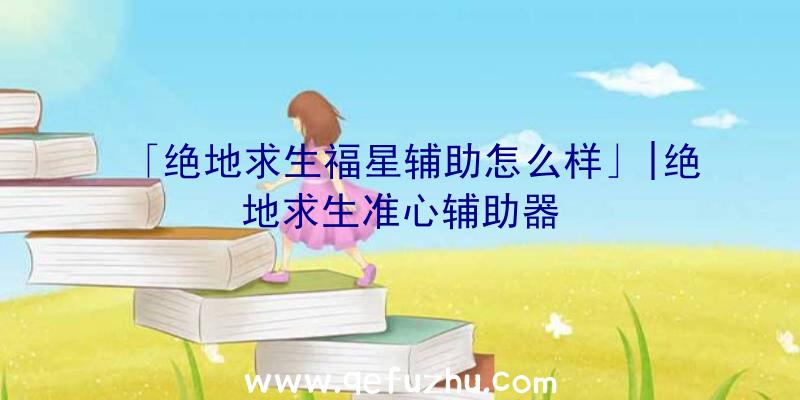「绝地求生福星辅助怎么样」|绝地求生准心辅助器